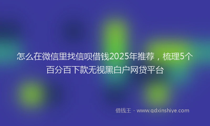 怎么在微信里找信呗借钱2025年推荐，梳理5个百分百下款无视黑白户网贷平台