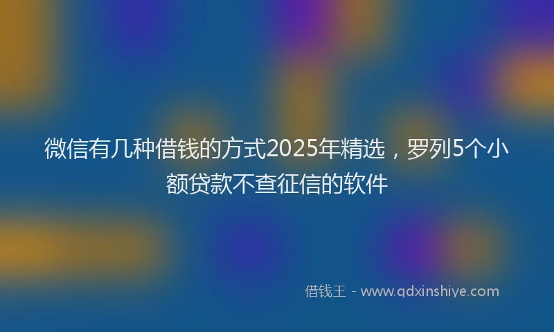 微信有几种借钱的方式2025年精选，罗列5个小额贷款不查征信的软件