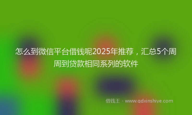 怎么到微信平台借钱呢2025年推荐，汇总5个周周到贷款相同系列的软件