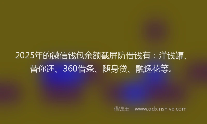 2025年的微信钱包余额截屏防借钱有：洋钱罐、替你还、360借条、随身贷、融逸花等。