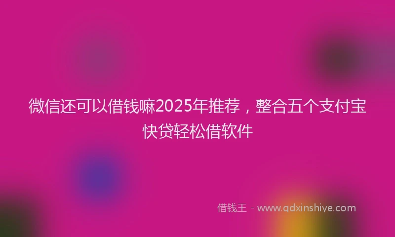 微信还可以借钱嘛2025年推荐，整合五个支付宝快贷轻松借软件