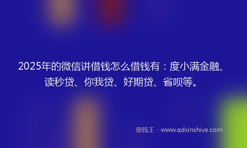 2025年的微信讲借钱怎么借钱有：度小满金融、读秒贷、你我贷、好期贷、省呗等。