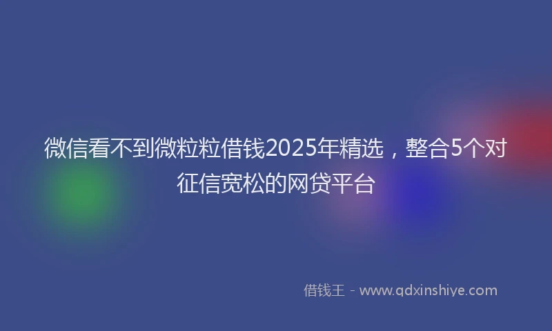 微信看不到微粒粒借钱2025年精选，整合5个对征信宽松的网贷平台