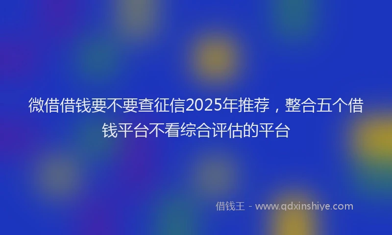 微借借钱要不要查征信2025年推荐，整合五个借钱平台不看综合评估的平台