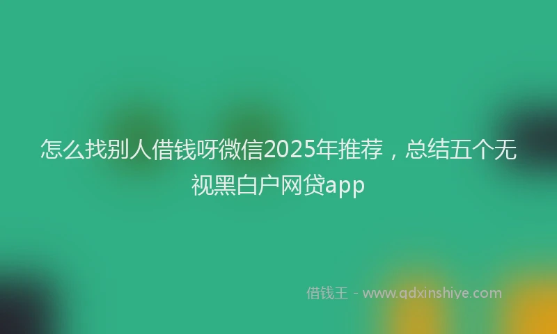 怎么找别人借钱呀微信2025年推荐，总结五个无视黑白户网贷app