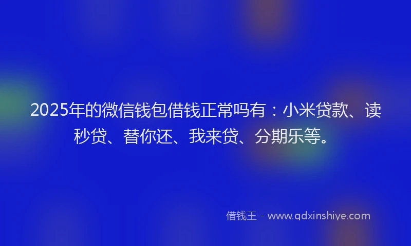 2025年的微信钱包借钱正常吗有：小米贷款、读秒贷、替你还、我来贷、分期乐等。