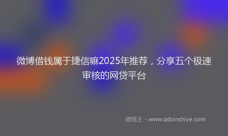 微博借钱属于捷信嘛2025年推荐，分享五个极速审核的网贷平台