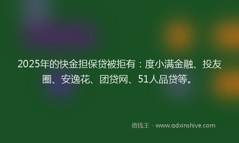 2025年的快金担保贷被拒有：度小满金融、投友圈、安逸花、团贷网、51人品贷等。