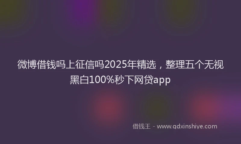 微博借钱吗上征信吗2025年精选，整理五个无视黑白100%秒下网贷app