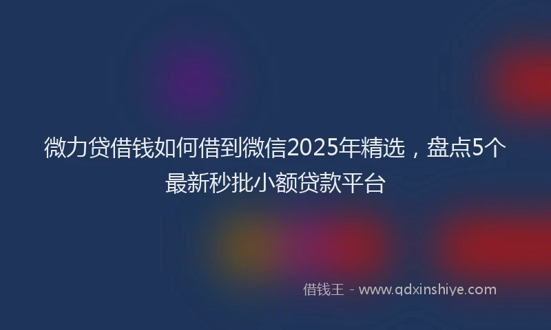 微力贷借钱如何借到微信2025年精选，盘点5个最新秒批小额贷款平台