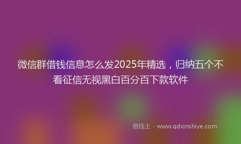 微信群借钱信息怎么发2025年精选，归纳五个不看征信无视黑白百分百下款软件