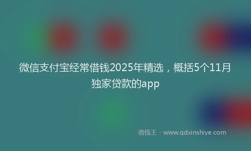 微信支付宝经常借钱2025年精选，概括5个11月独家贷款的app