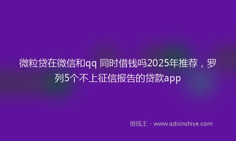 微粒贷在微信和qq 同时借钱吗2025年推荐，罗列5个不上征信报告的贷款app