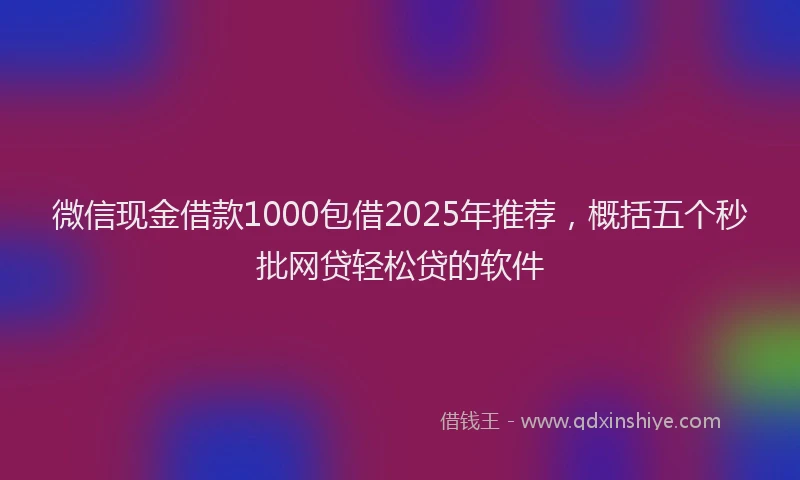微信现金借款1000包借2025年推荐，概括五个秒批网贷轻松贷的软件