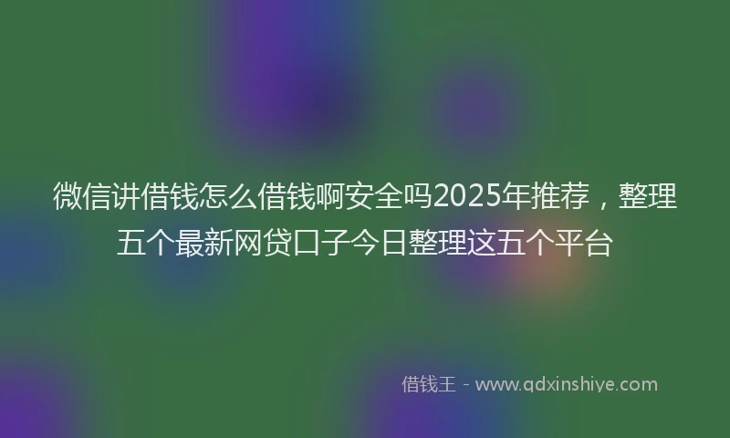 微信讲借钱怎么借钱啊安全吗2025年推荐，整理五个最新网贷口子今日整理这五个平台