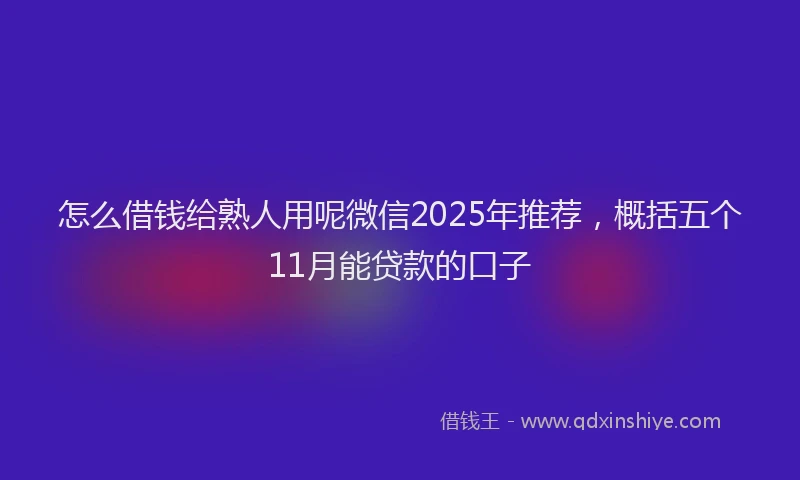 怎么借钱给熟人用呢微信2025年推荐，概括五个11月能贷款的口子