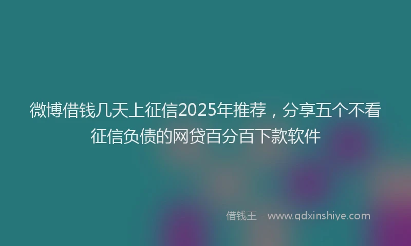 微博借钱几天上征信2025年推荐，分享五个不看征信负债的网贷百分百下款软件