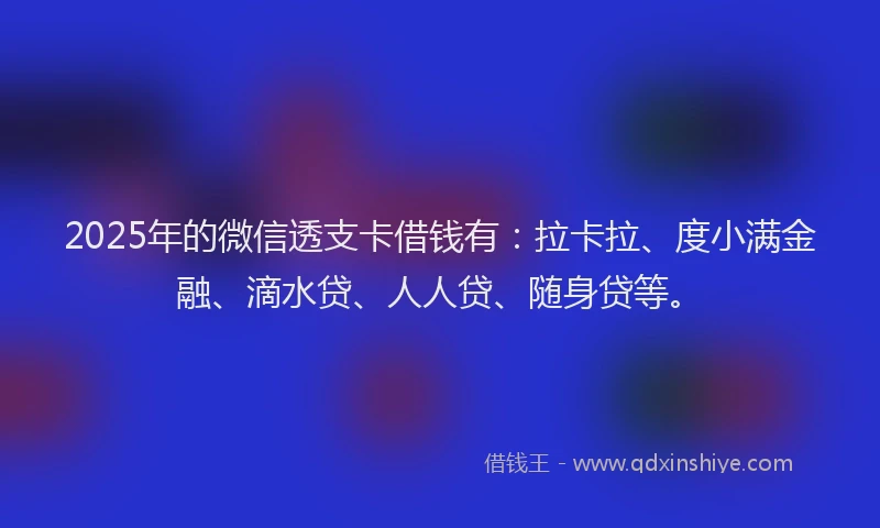 2025年的微信透支卡借钱有：拉卡拉、度小满金融、滴水贷、人人贷、随身贷等。