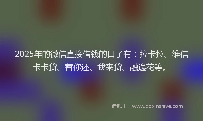 2025年的微信直接借钱的口子有：拉卡拉、维信卡卡贷、替你还、我来贷、融逸花等。