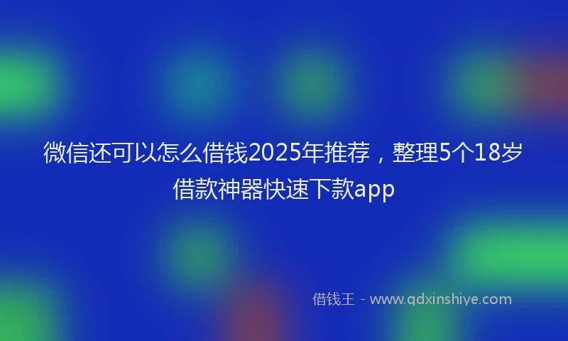 微信还可以怎么借钱2025年推荐，整理5个18岁借款神器快速下款app