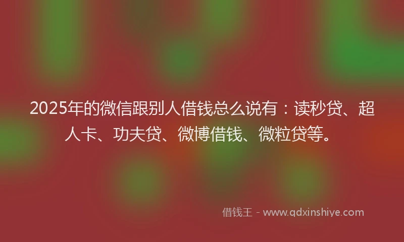 2025年的微信跟别人借钱总么说有：读秒贷、超人卡、功夫贷、微博借钱、微粒贷等。