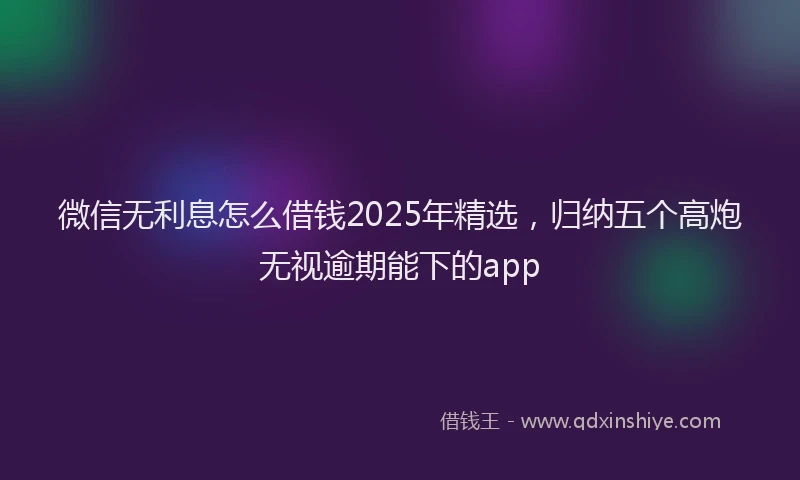 微信无利息怎么借钱2025年精选，归纳五个高炮无视逾期能下的app