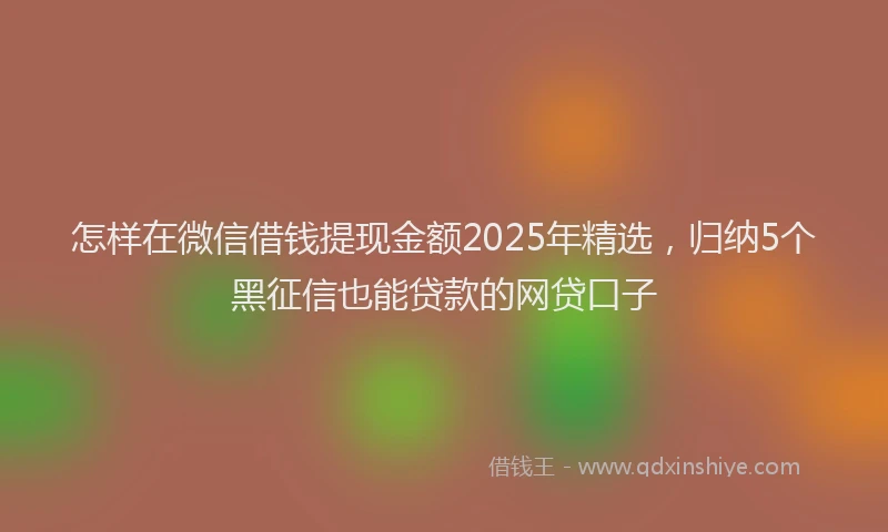 怎样在微信借钱提现金额2025年精选，归纳5个黑征信也能贷款的网贷口子