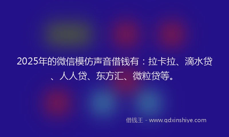 2025年的微信模仿声音借钱有：拉卡拉、滴水贷、人人贷、东方汇、微粒贷等。