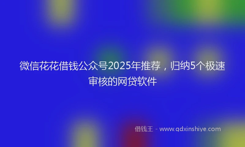 微信花花借钱公众号2025年推荐，归纳5个极速审核的网贷软件