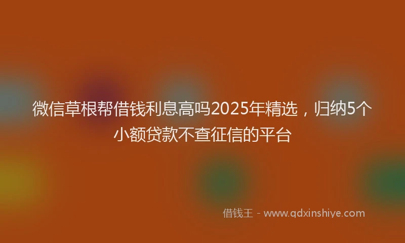 微信草根帮借钱利息高吗2025年精选，归纳5个小额贷款不查征信的平台