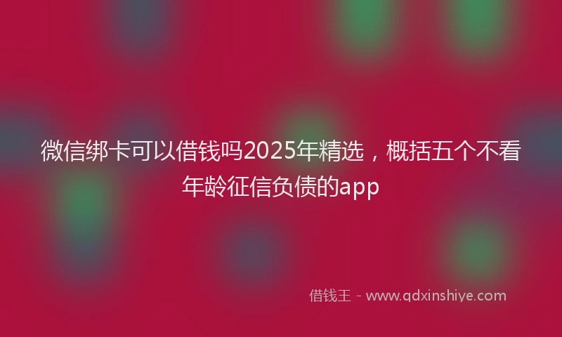 微信绑卡可以借钱吗2025年精选，概括五个不看年龄征信负债的app