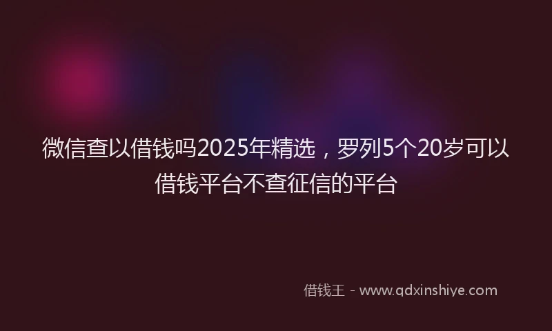 微信查以借钱吗2025年精选，罗列5个20岁可以借钱平台不查征信的平台