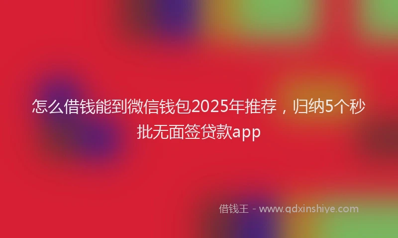 怎么借钱能到微信钱包2025年推荐，归纳5个秒批无面签贷款app