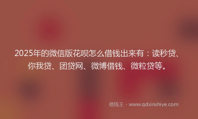 2025年的微信版花呗怎么借钱出来有：读秒贷、你我贷、团贷网、微博借钱、微粒贷等。