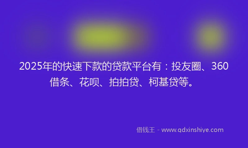 2025年的快速下款的贷款平台有：投友圈、360借条、花呗、拍拍贷、柯基贷等。