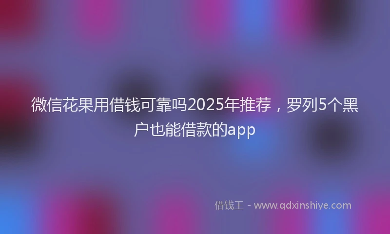 微信花果用借钱可靠吗2025年推荐，罗列5个黑户也能借款的app