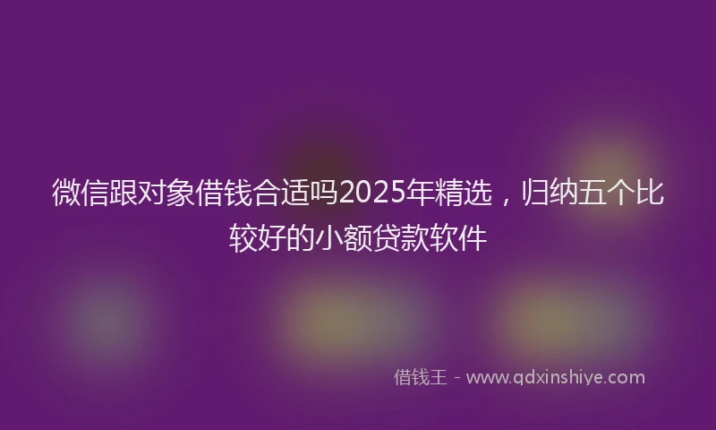 微信跟对象借钱合适吗2025年精选，归纳五个比较好的小额贷款软件