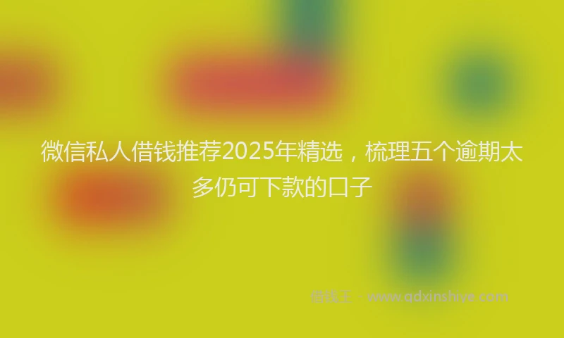 微信私人借钱推荐2025年精选，梳理五个逾期太多仍可下款的口子