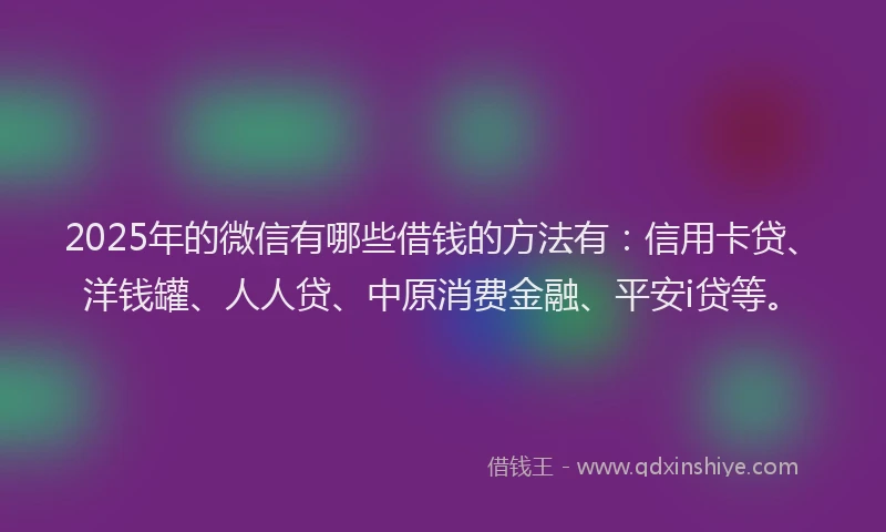 2025年的微信有哪些借钱的方法有：信用卡贷、洋钱罐、人人贷、中原消费金融、平安i贷等。