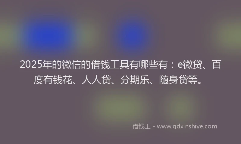 2025年的微信的借钱工具有哪些有：e微贷、百度有钱花、人人贷、分期乐、随身贷等。