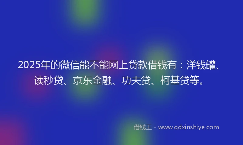 2025年的微信能不能网上贷款借钱有：洋钱罐、读秒贷、京东金融、功夫贷、柯基贷等。