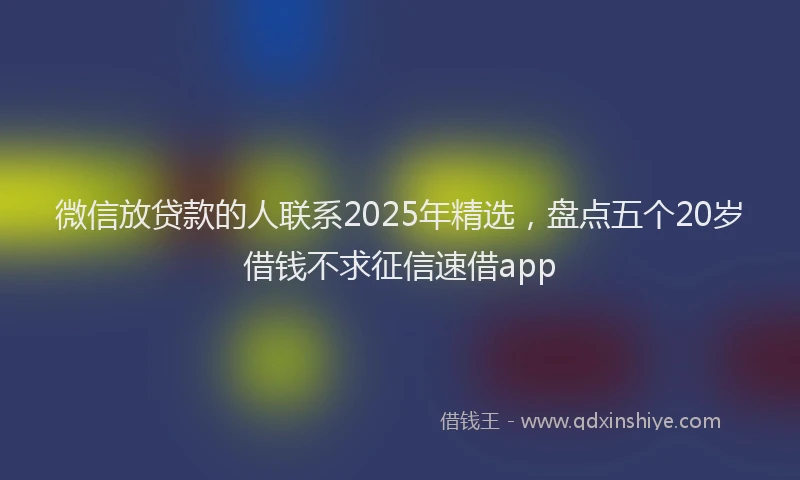 微信放贷款的人联系2025年精选，盘点五个20岁借钱不求征信速借app