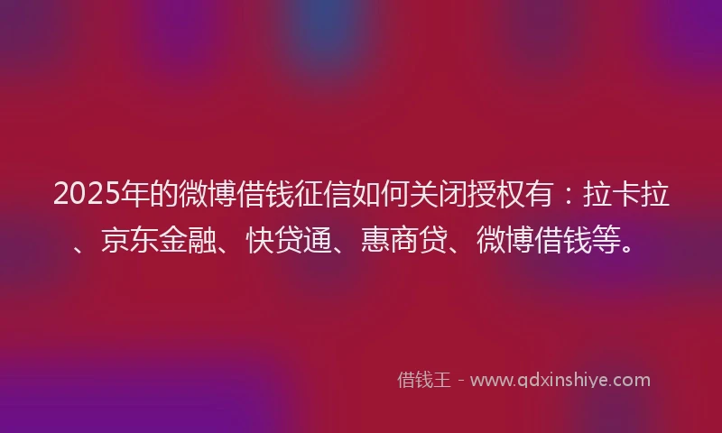 2025年的微博借钱征信如何关闭授权有：拉卡拉、京东金融、快贷通、惠商贷、微博借钱等。