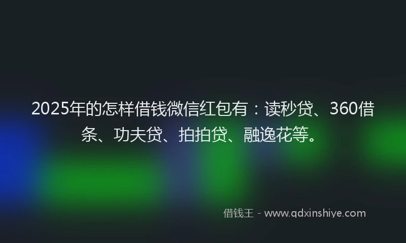 2025年的怎样借钱微信红包有：读秒贷、360借条、功夫贷、拍拍贷、融逸花等。
