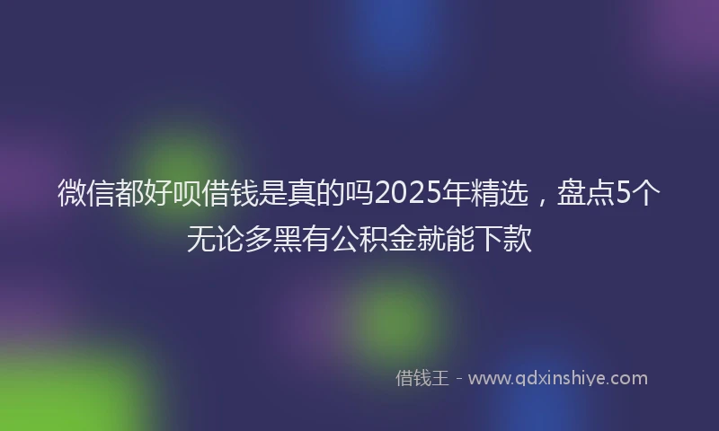 微信都好呗借钱是真的吗2025年精选，盘点5个无论多黑有公积金就能下款