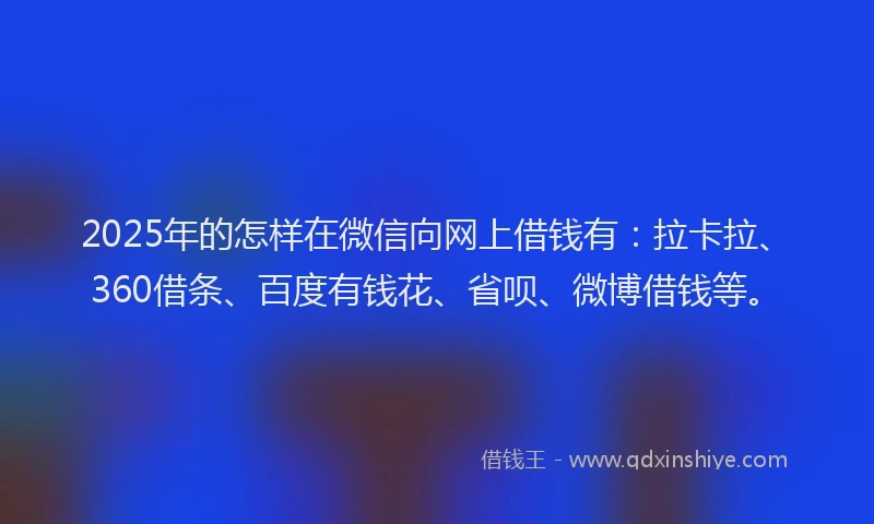 2025年的怎样在微信向网上借钱有：拉卡拉、360借条、百度有钱花、省呗、微博借钱等。