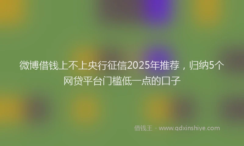 微博借钱上不上央行征信2025年推荐，归纳5个网贷平台门槛低一点的口子