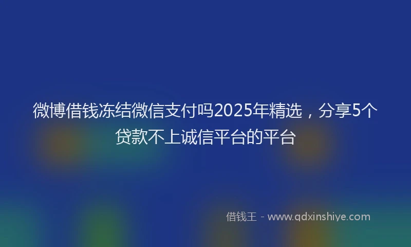 微博借钱冻结微信支付吗2025年精选，分享5个贷款不上诚信平台的平台