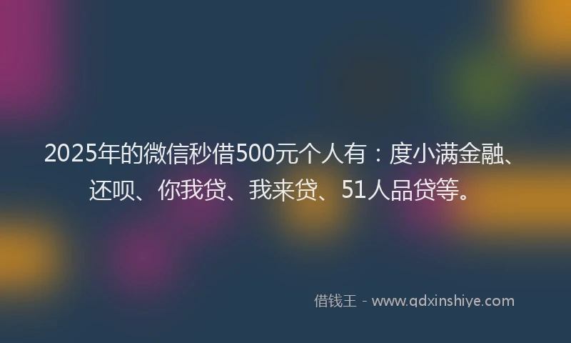 2025年的微信秒借500元个人有：度小满金融、还呗、你我贷、我来贷、51人品贷等。