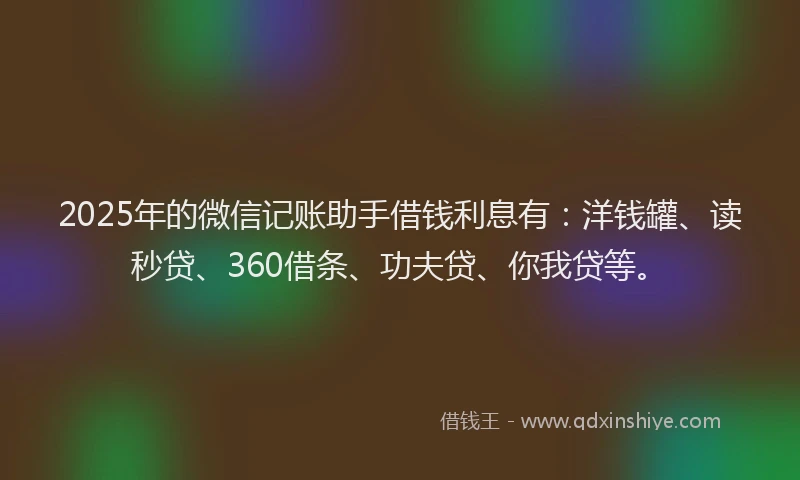 2025年的微信记账助手借钱利息有：洋钱罐、读秒贷、360借条、功夫贷、你我贷等。